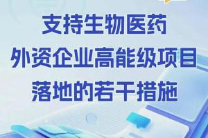 支持生物医药外资企业高能级项目落地，上海出台若干措施→
